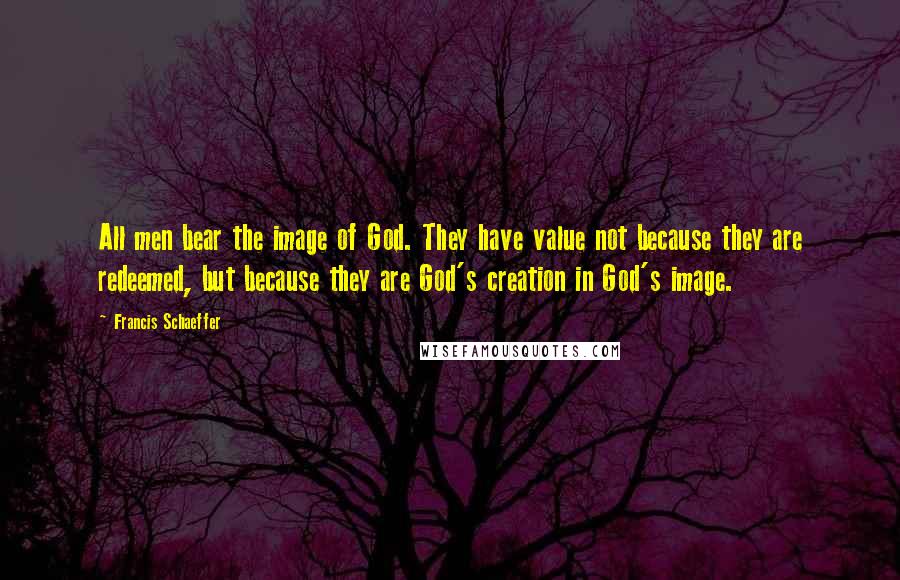 Francis Schaeffer Quotes: All men bear the image of God. They have value not because they are redeemed, but because they are God's creation in God's image.