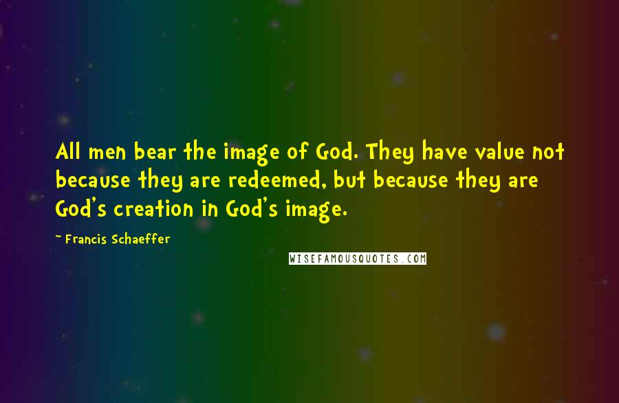 Francis Schaeffer Quotes: All men bear the image of God. They have value not because they are redeemed, but because they are God's creation in God's image.