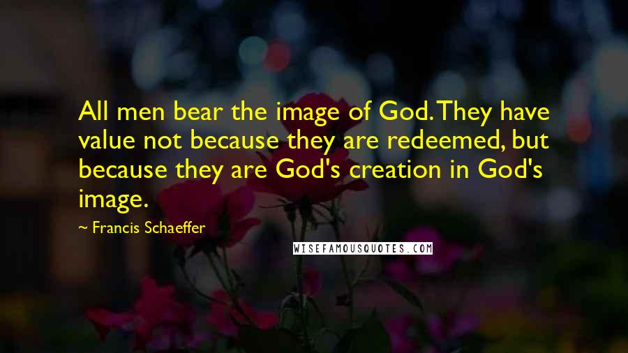 Francis Schaeffer Quotes: All men bear the image of God. They have value not because they are redeemed, but because they are God's creation in God's image.