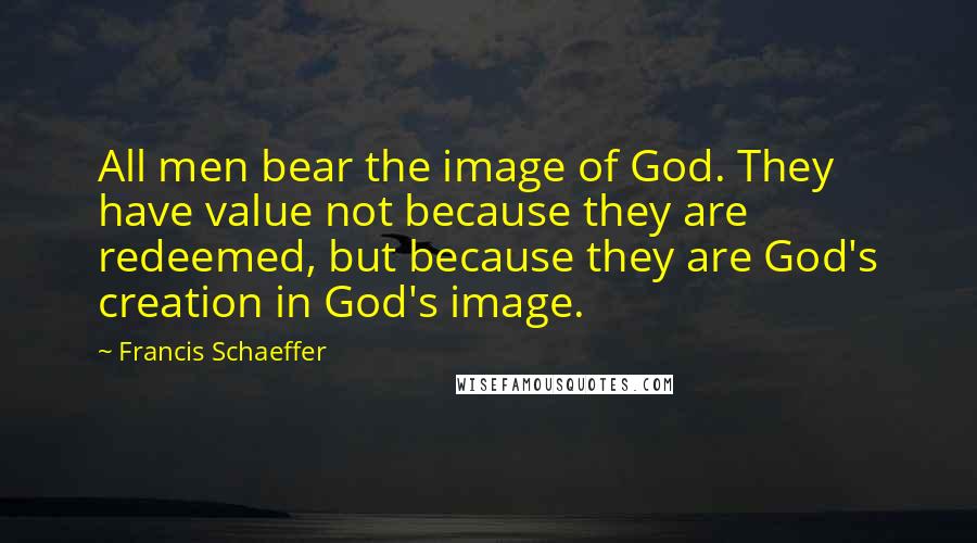 Francis Schaeffer Quotes: All men bear the image of God. They have value not because they are redeemed, but because they are God's creation in God's image.