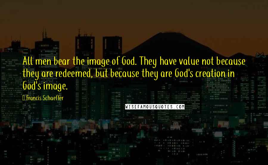 Francis Schaeffer Quotes: All men bear the image of God. They have value not because they are redeemed, but because they are God's creation in God's image.