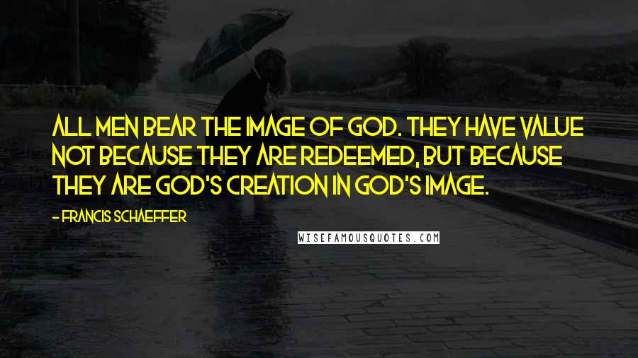 Francis Schaeffer Quotes: All men bear the image of God. They have value not because they are redeemed, but because they are God's creation in God's image.