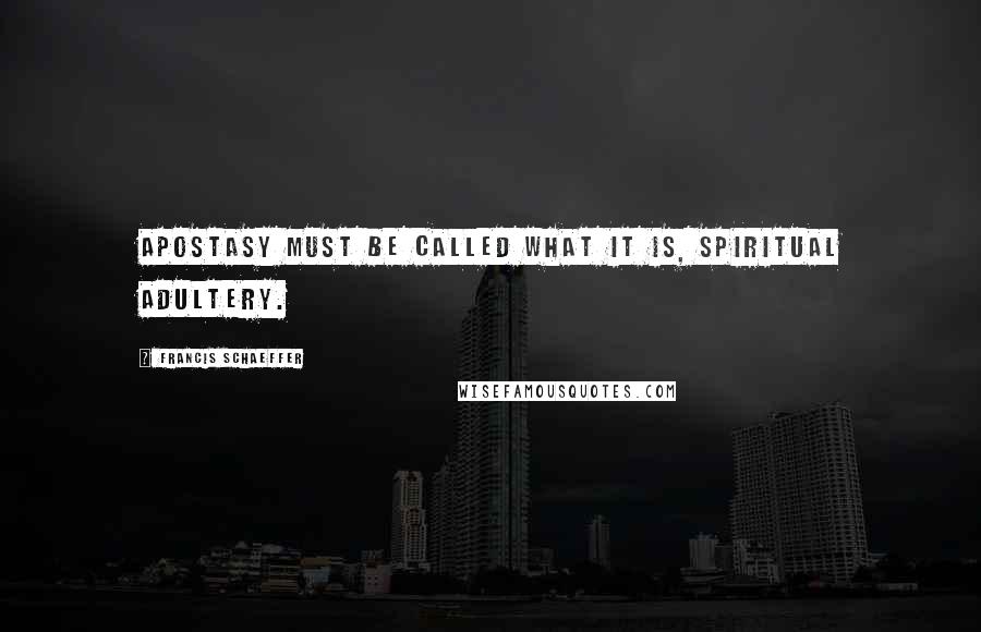 Francis Schaeffer Quotes: Apostasy must be called what it is, spiritual adultery.