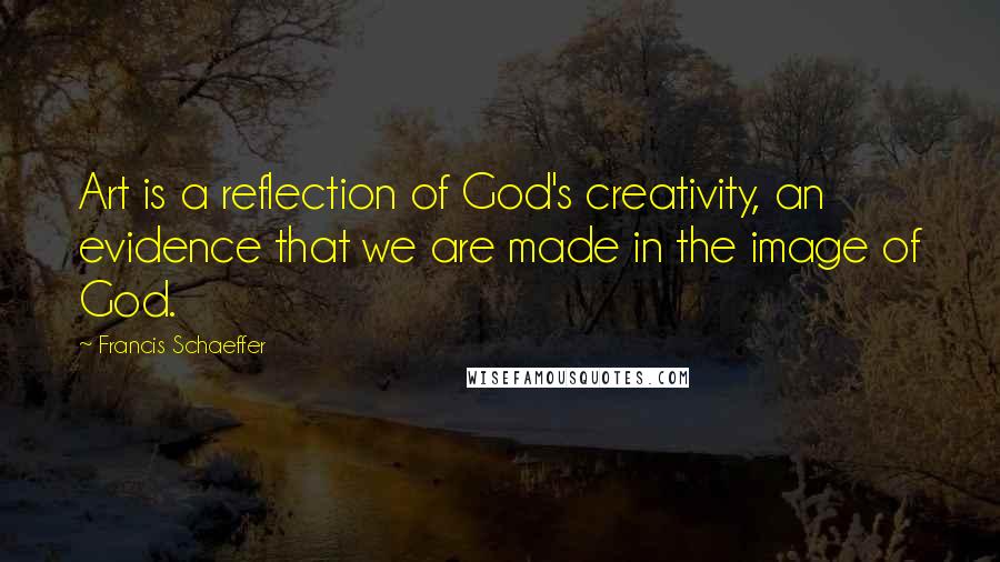 Francis Schaeffer Quotes: Art is a reflection of God's creativity, an evidence that we are made in the image of God.