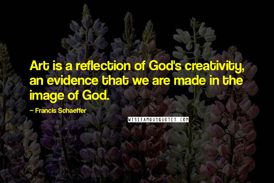 Francis Schaeffer Quotes: Art is a reflection of God's creativity, an evidence that we are made in the image of God.