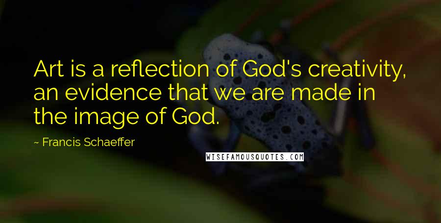Francis Schaeffer Quotes: Art is a reflection of God's creativity, an evidence that we are made in the image of God.
