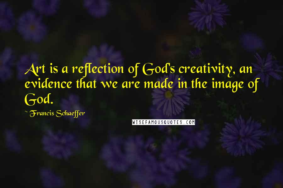 Francis Schaeffer Quotes: Art is a reflection of God's creativity, an evidence that we are made in the image of God.