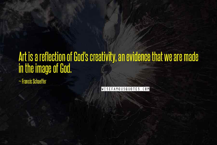 Francis Schaeffer Quotes: Art is a reflection of God's creativity, an evidence that we are made in the image of God.