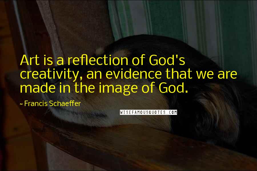 Francis Schaeffer Quotes: Art is a reflection of God's creativity, an evidence that we are made in the image of God.