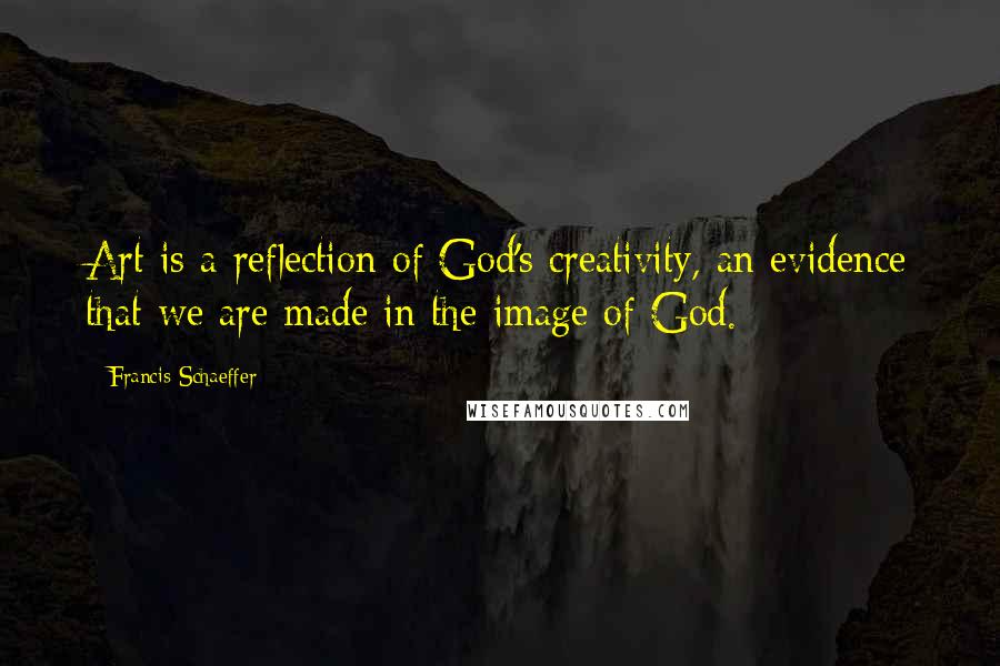 Francis Schaeffer Quotes: Art is a reflection of God's creativity, an evidence that we are made in the image of God.