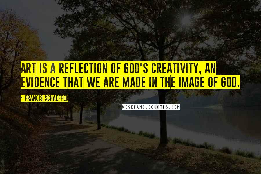 Francis Schaeffer Quotes: Art is a reflection of God's creativity, an evidence that we are made in the image of God.