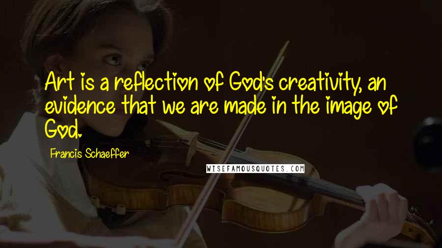 Francis Schaeffer Quotes: Art is a reflection of God's creativity, an evidence that we are made in the image of God.