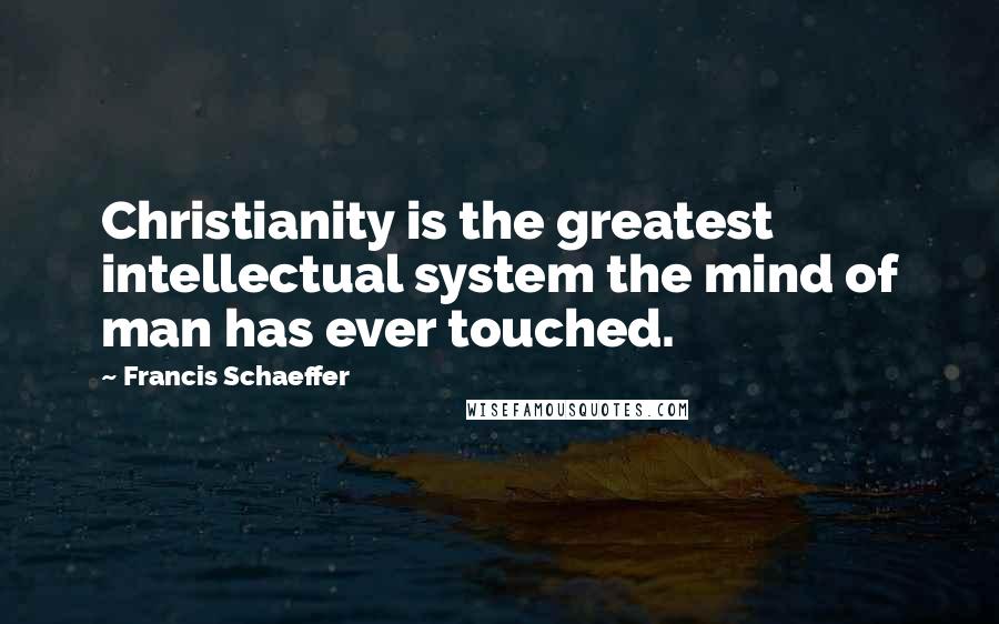 Francis Schaeffer Quotes: Christianity is the greatest intellectual system the mind of man has ever touched.