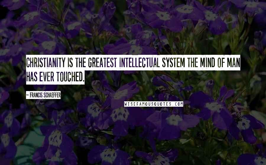 Francis Schaeffer Quotes: Christianity is the greatest intellectual system the mind of man has ever touched.