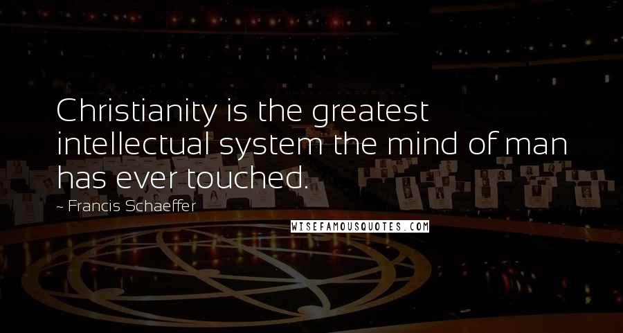 Francis Schaeffer Quotes: Christianity is the greatest intellectual system the mind of man has ever touched.