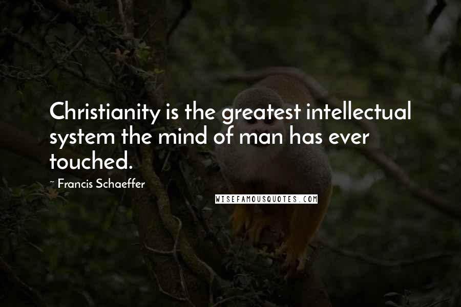 Francis Schaeffer Quotes: Christianity is the greatest intellectual system the mind of man has ever touched.