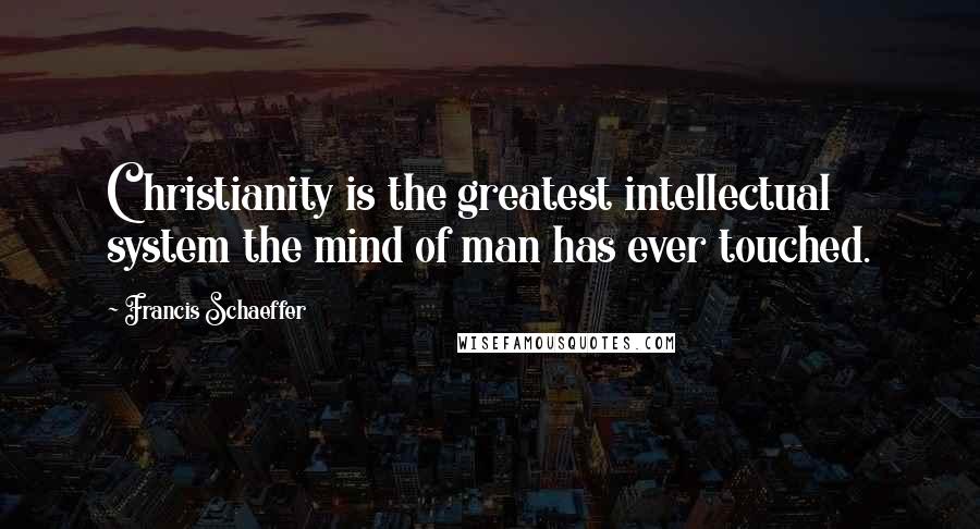 Francis Schaeffer Quotes: Christianity is the greatest intellectual system the mind of man has ever touched.