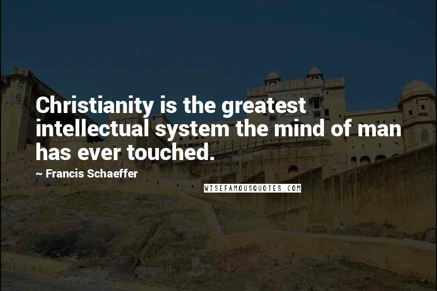 Francis Schaeffer Quotes: Christianity is the greatest intellectual system the mind of man has ever touched.