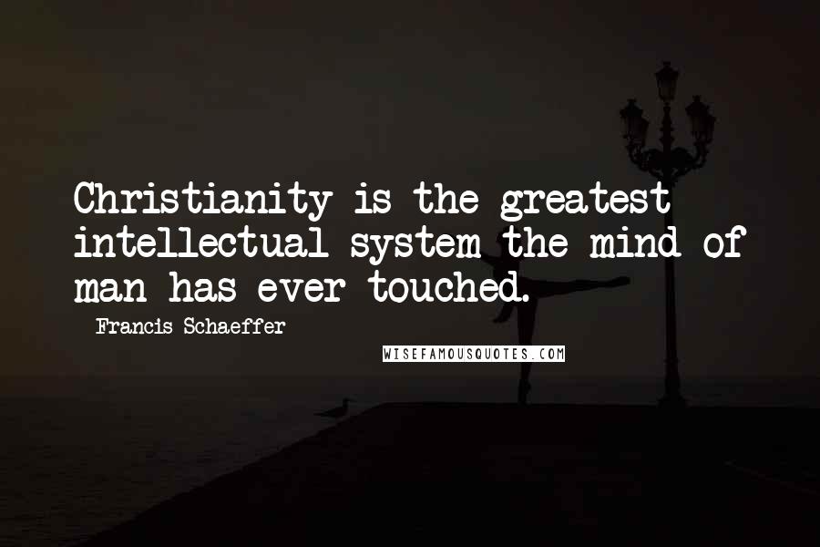 Francis Schaeffer Quotes: Christianity is the greatest intellectual system the mind of man has ever touched.