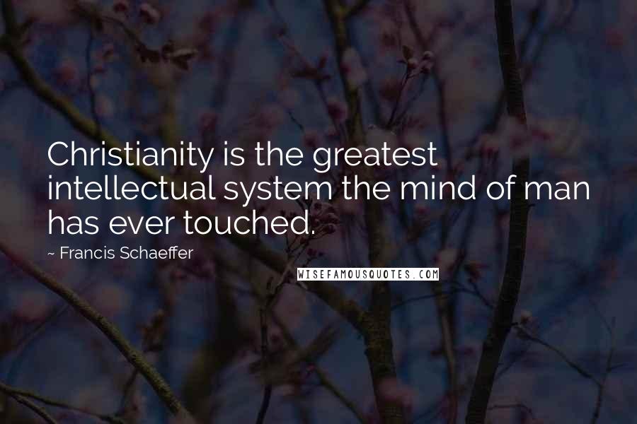 Francis Schaeffer Quotes: Christianity is the greatest intellectual system the mind of man has ever touched.