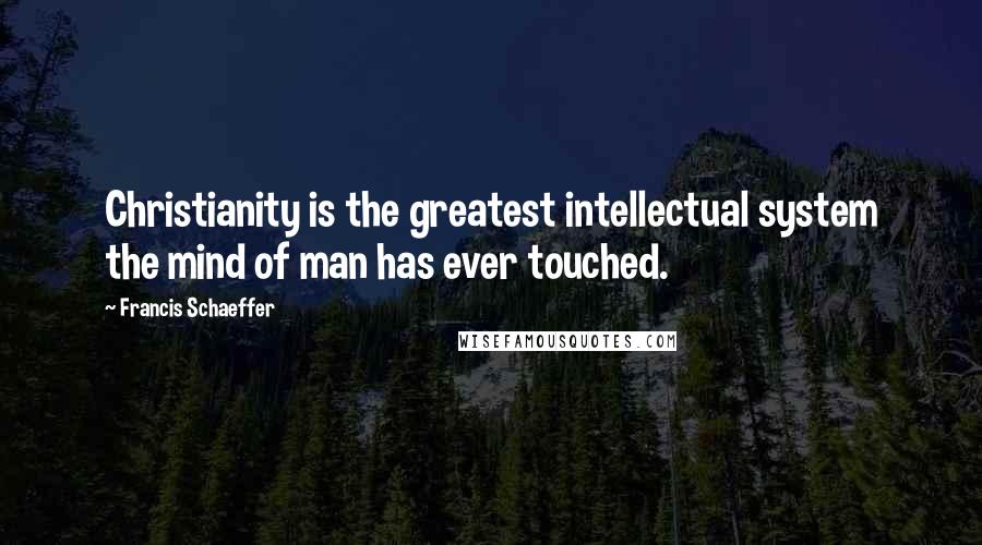 Francis Schaeffer Quotes: Christianity is the greatest intellectual system the mind of man has ever touched.