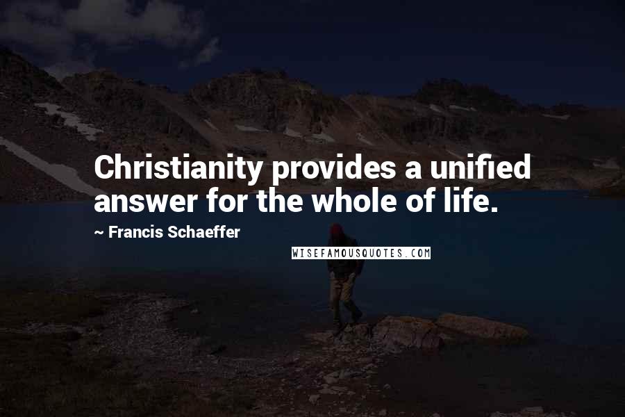 Francis Schaeffer Quotes: Christianity provides a unified answer for the whole of life.