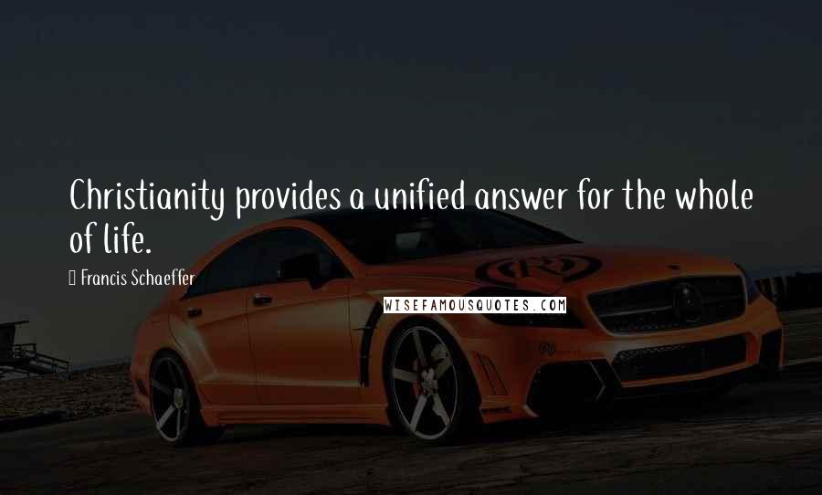 Francis Schaeffer Quotes: Christianity provides a unified answer for the whole of life.