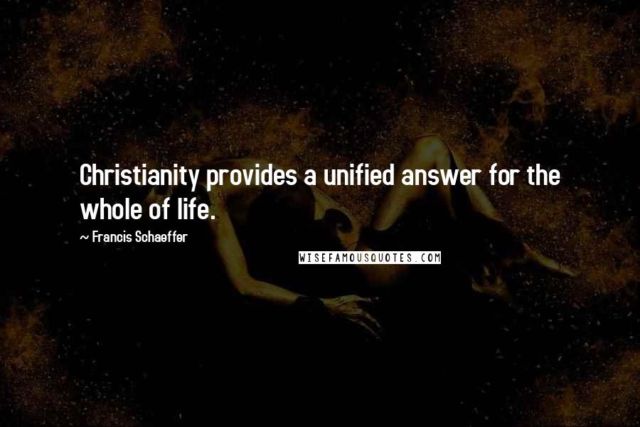 Francis Schaeffer Quotes: Christianity provides a unified answer for the whole of life.