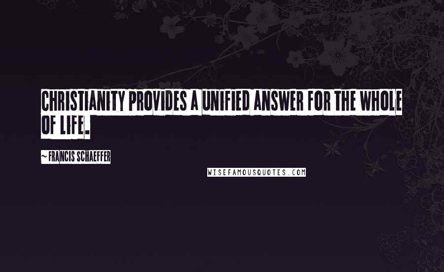 Francis Schaeffer Quotes: Christianity provides a unified answer for the whole of life.