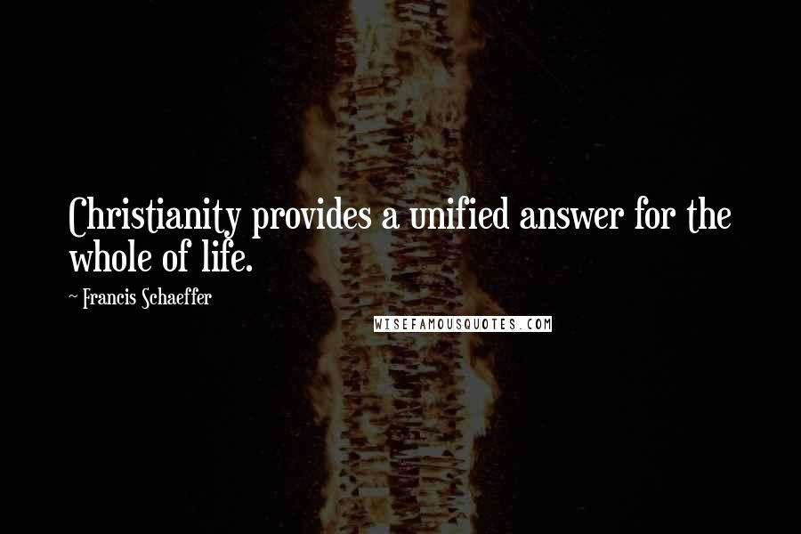 Francis Schaeffer Quotes: Christianity provides a unified answer for the whole of life.