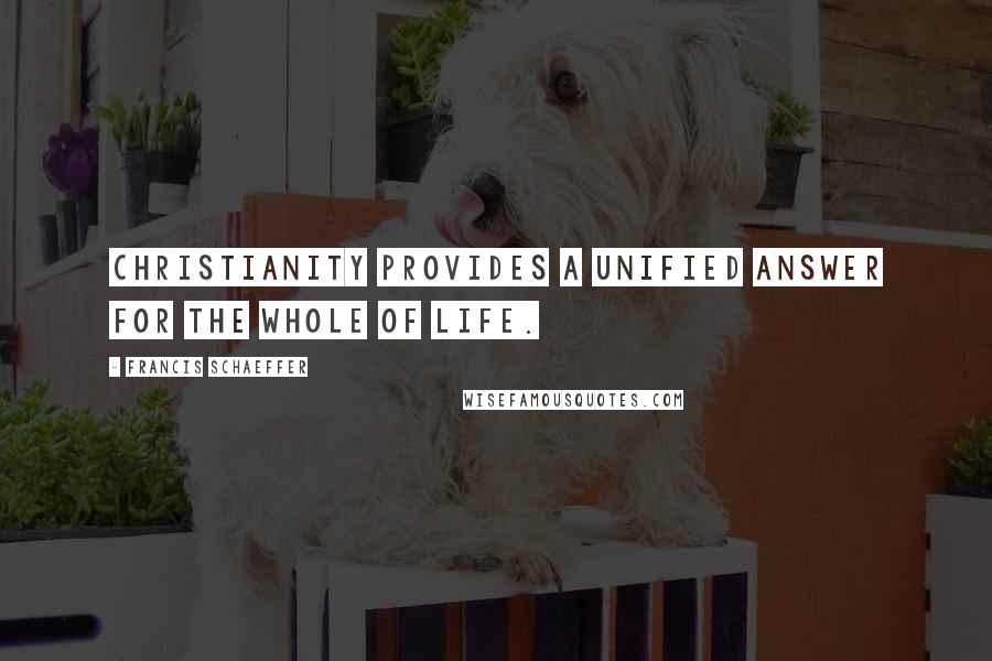 Francis Schaeffer Quotes: Christianity provides a unified answer for the whole of life.