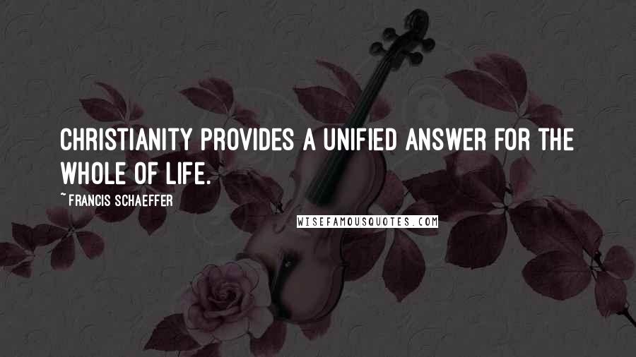 Francis Schaeffer Quotes: Christianity provides a unified answer for the whole of life.