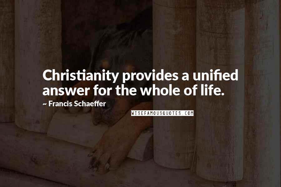 Francis Schaeffer Quotes: Christianity provides a unified answer for the whole of life.