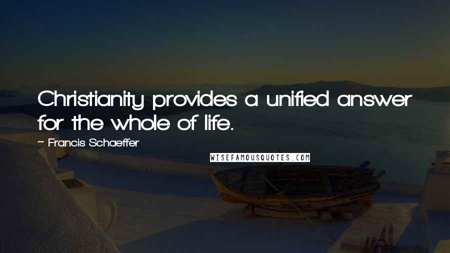 Francis Schaeffer Quotes: Christianity provides a unified answer for the whole of life.