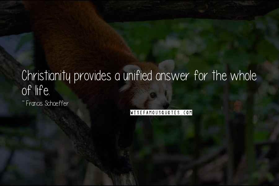 Francis Schaeffer Quotes: Christianity provides a unified answer for the whole of life.