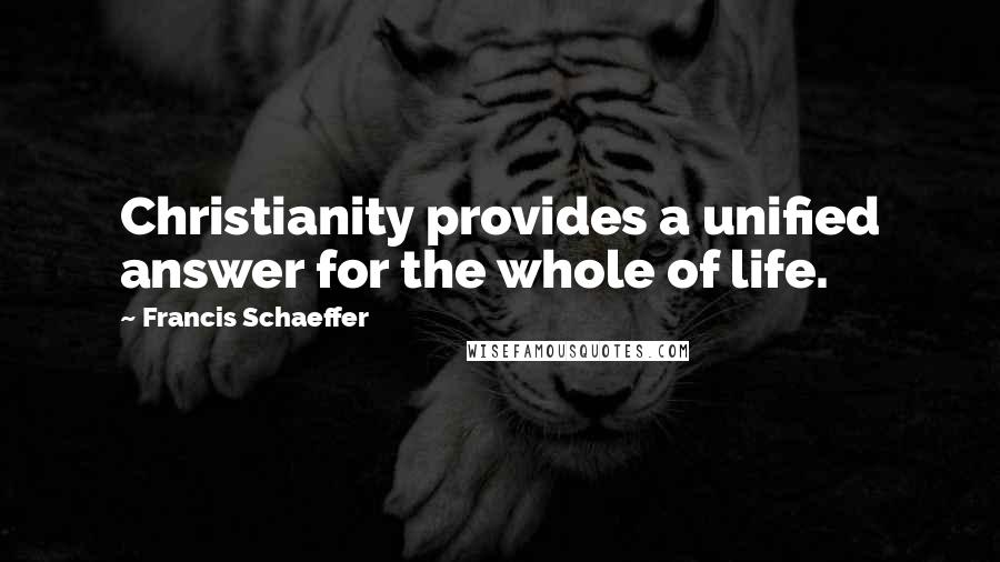 Francis Schaeffer Quotes: Christianity provides a unified answer for the whole of life.