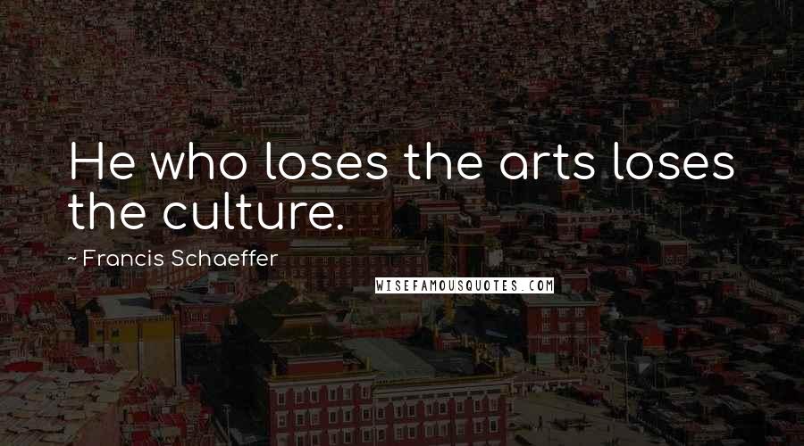 Francis Schaeffer Quotes: He who loses the arts loses the culture.