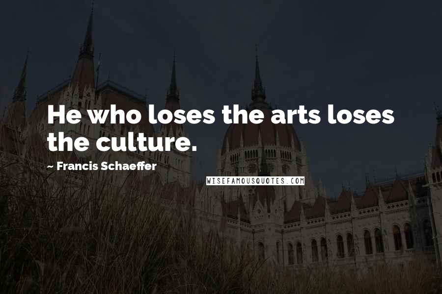 Francis Schaeffer Quotes: He who loses the arts loses the culture.