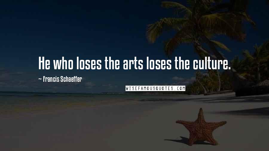 Francis Schaeffer Quotes: He who loses the arts loses the culture.