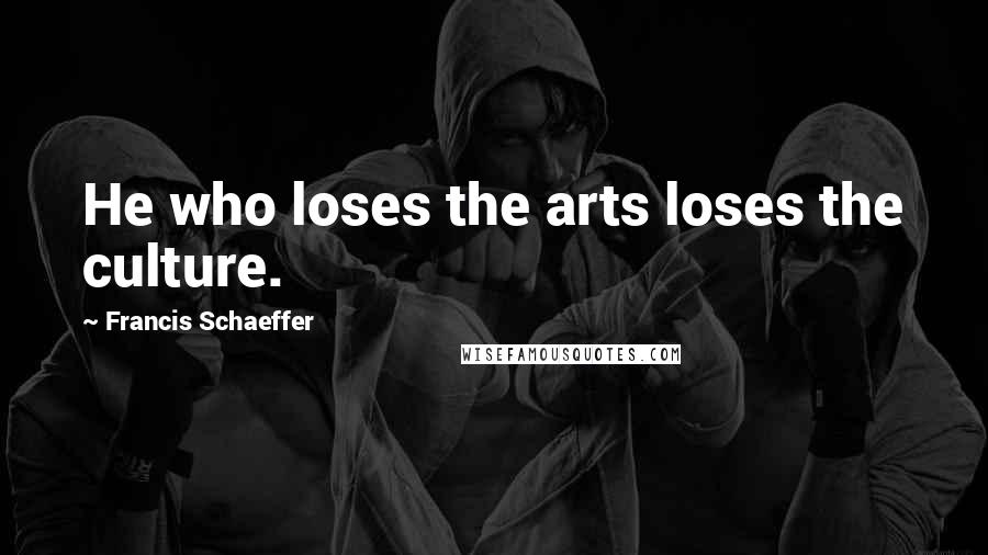 Francis Schaeffer Quotes: He who loses the arts loses the culture.