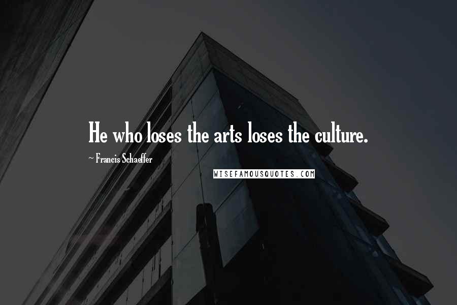 Francis Schaeffer Quotes: He who loses the arts loses the culture.