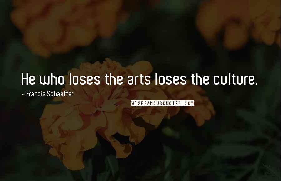 Francis Schaeffer Quotes: He who loses the arts loses the culture.