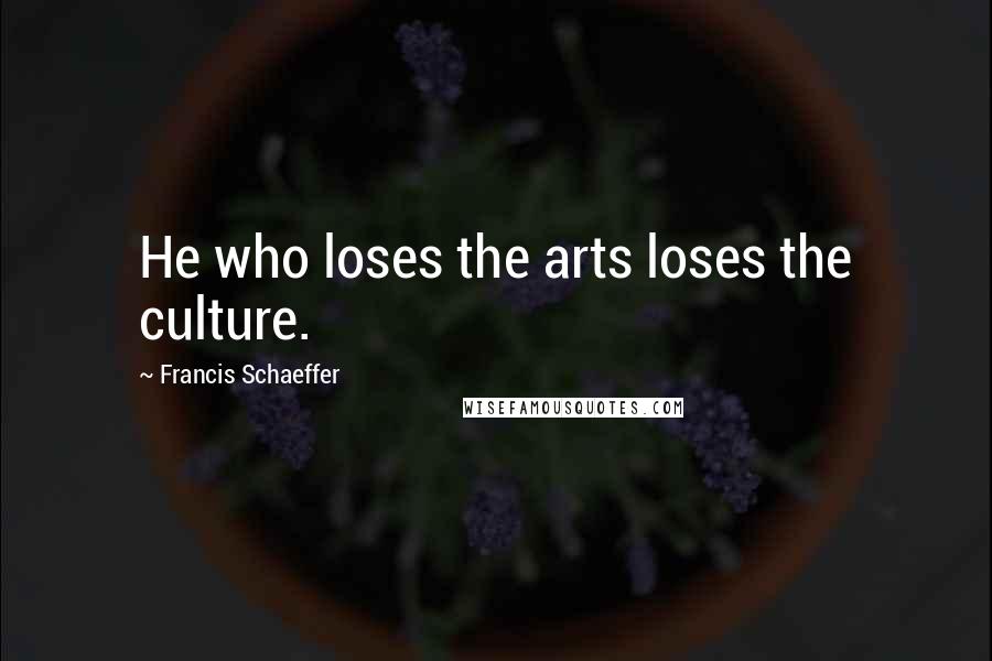 Francis Schaeffer Quotes: He who loses the arts loses the culture.