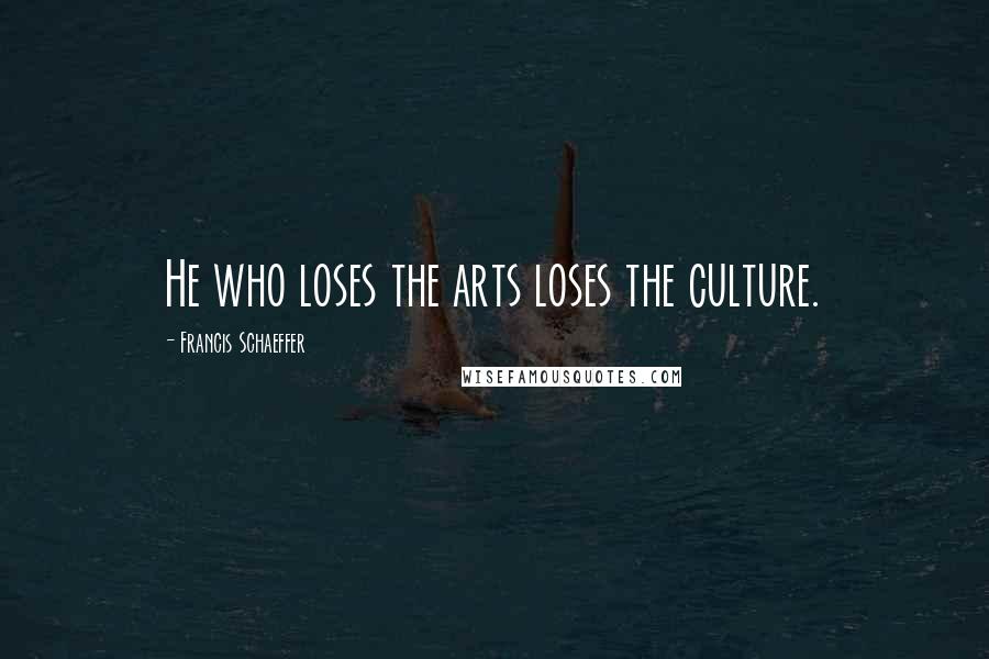 Francis Schaeffer Quotes: He who loses the arts loses the culture.