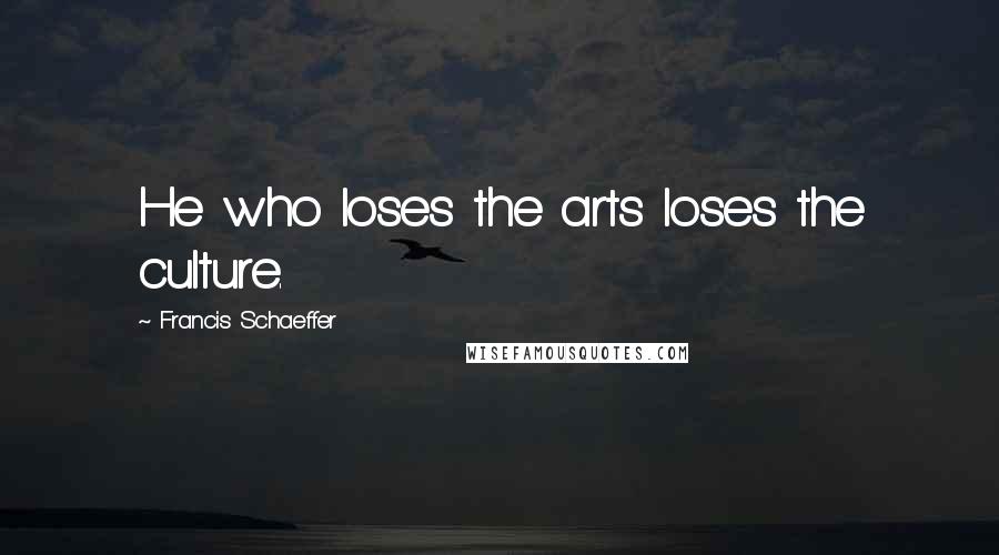 Francis Schaeffer Quotes: He who loses the arts loses the culture.