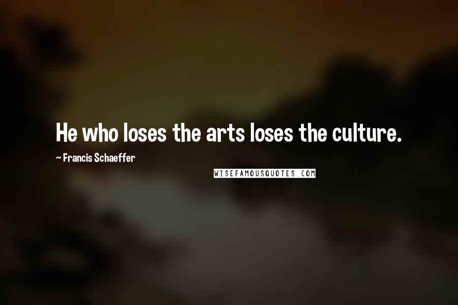 Francis Schaeffer Quotes: He who loses the arts loses the culture.