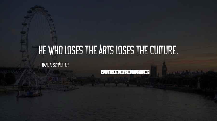 Francis Schaeffer Quotes: He who loses the arts loses the culture.