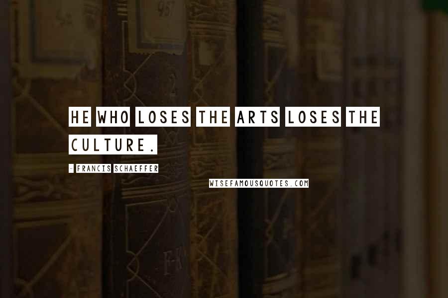 Francis Schaeffer Quotes: He who loses the arts loses the culture.