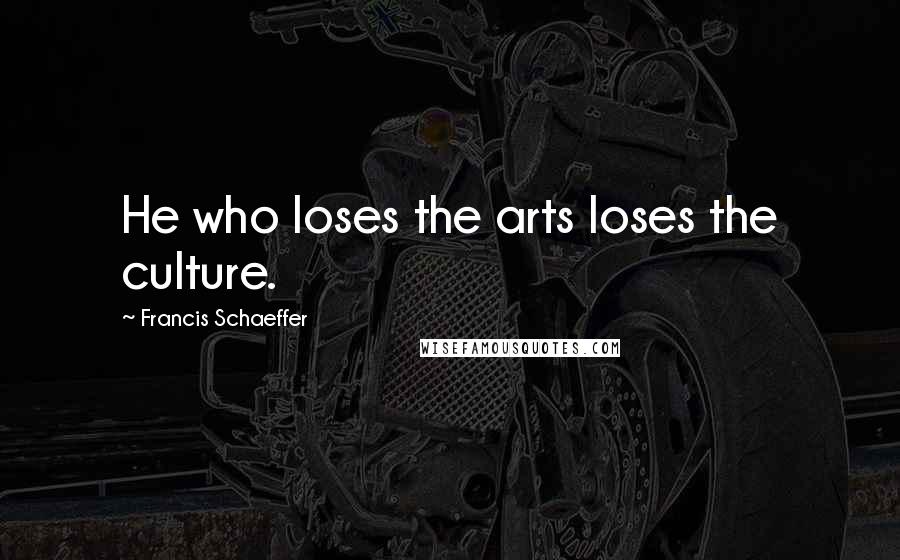 Francis Schaeffer Quotes: He who loses the arts loses the culture.