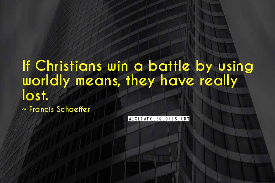 Francis Schaeffer Quotes: If Christians win a battle by using worldly means, they have really lost.